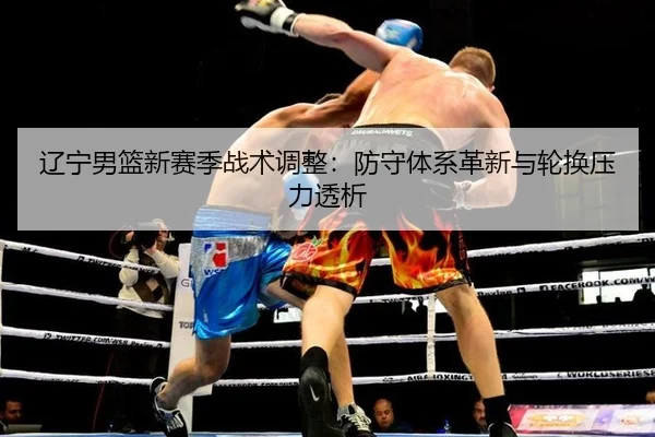 辽宁男篮新赛季战术调整：防守体系革新与轮换压力透析