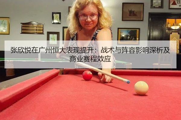 张欣悦在广州恒大表现提升：战术与阵容影响深析及商业赛程效应