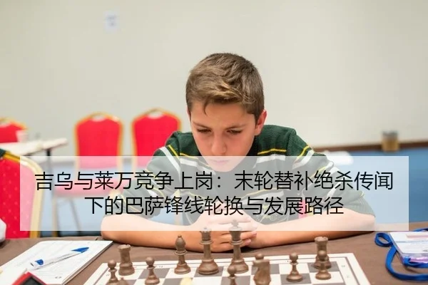 吉乌与莱万竞争上岗：末轮替补绝杀传闻下的巴萨锋线轮换与发展路径